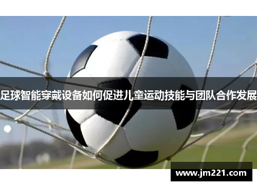 足球智能穿戴设备如何促进儿童运动技能与团队合作发展